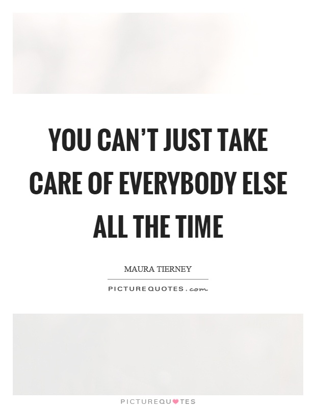 You can't just take care of everybody else all the time Picture Quote #1