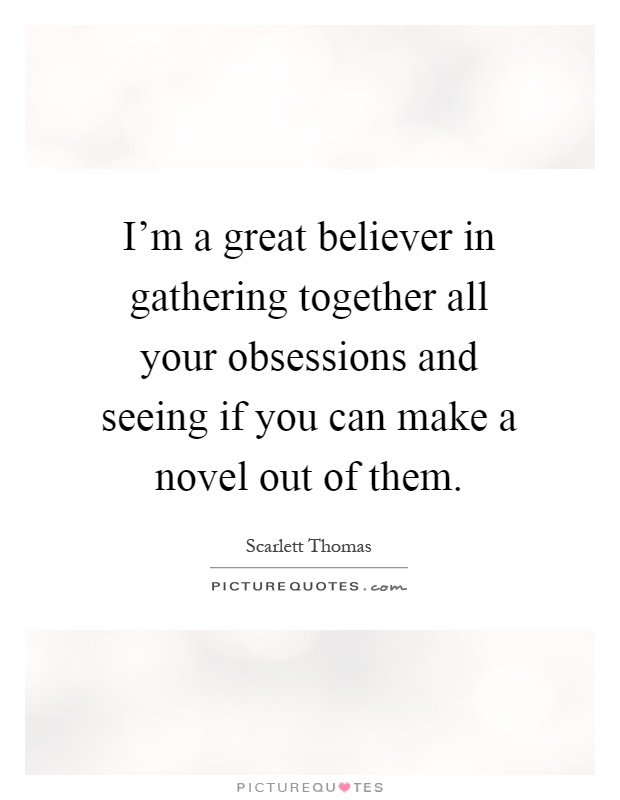 I'm a great believer in gathering together all your obsessions and seeing if you can make a novel out of them Picture Quote #1