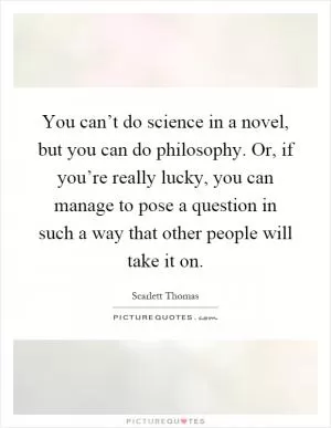 You can’t do science in a novel, but you can do philosophy. Or, if you’re really lucky, you can manage to pose a question in such a way that other people will take it on Picture Quote #1