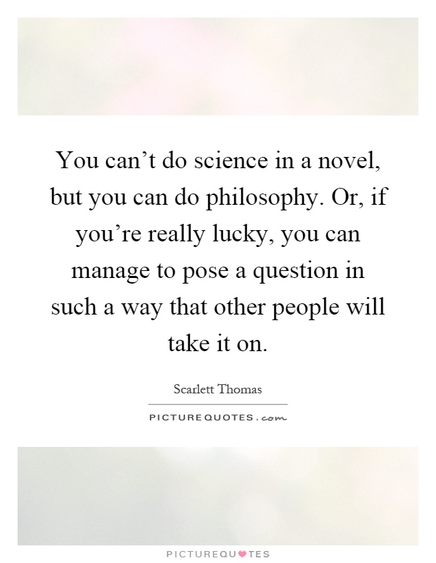 You can't do science in a novel, but you can do philosophy. Or, if you're really lucky, you can manage to pose a question in such a way that other people will take it on Picture Quote #1