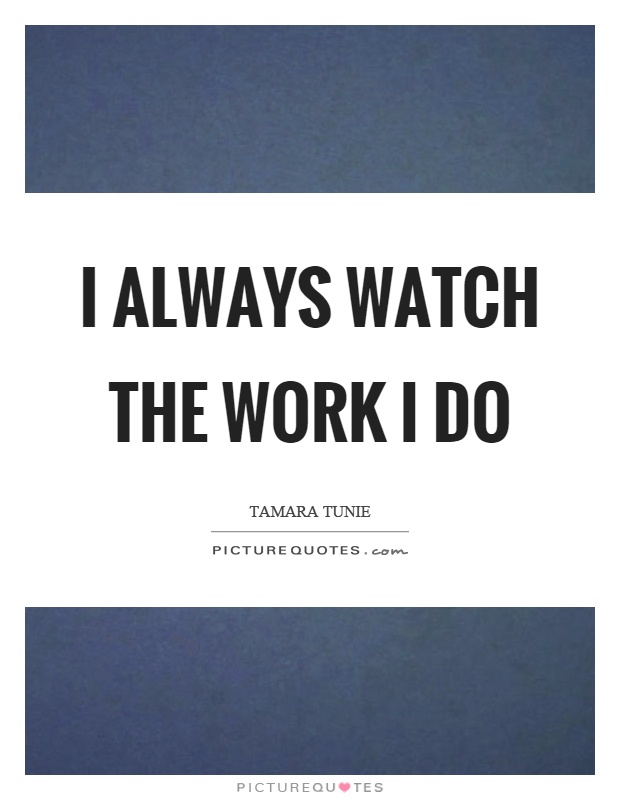 I always watch the work I do Picture Quote #1