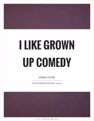I like grown up comedy Picture Quote #1
