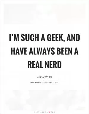 I’m such a geek, and have always been a real nerd Picture Quote #1
