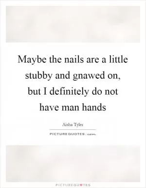 Maybe the nails are a little stubby and gnawed on, but I definitely do not have man hands Picture Quote #1