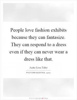 People love fashion exhibits because they can fantasize. They can respond to a dress even if they can never wear a dress like that Picture Quote #1