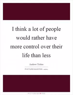 I think a lot of people would rather have more control over their life than less Picture Quote #1