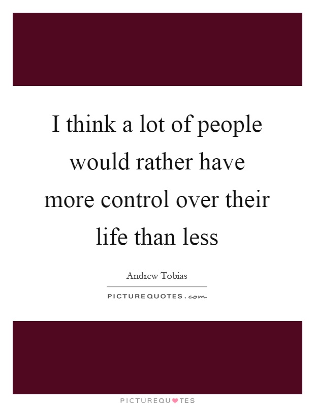 I think a lot of people would rather have more control over their life than less Picture Quote #1