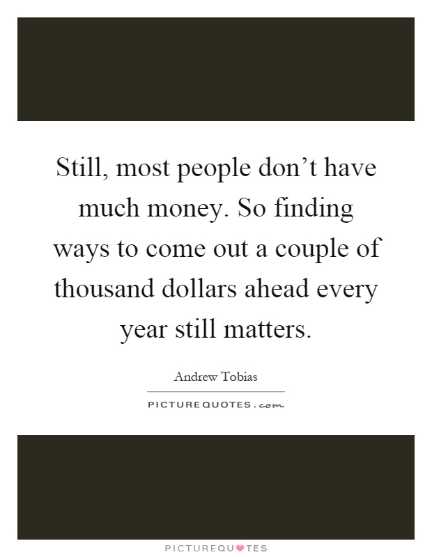 Still, most people don't have much money. So finding ways to come out a couple of thousand dollars ahead every year still matters Picture Quote #1
