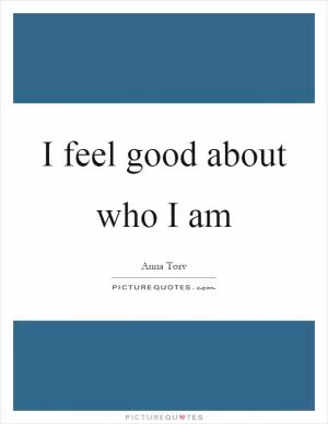 I feel good about who I am Picture Quote #1