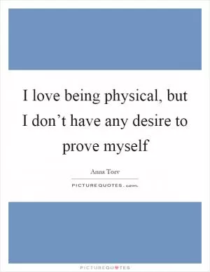 I love being physical, but I don’t have any desire to prove myself Picture Quote #1