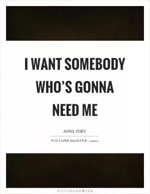 I want somebody who’s gonna need me Picture Quote #1