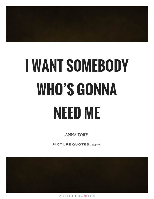 I want somebody who's gonna need me Picture Quote #1