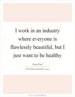 I work in an industry where everyone is flawlessly beautiful, but I just want to be healthy Picture Quote #1