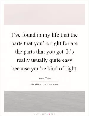 I’ve found in my life that the parts that you’re right for are the parts that you get. It’s really usually quite easy because you’re kind of right Picture Quote #1