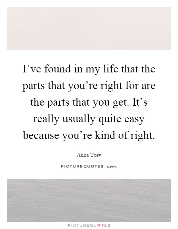 I've found in my life that the parts that you're right for are the parts that you get. It's really usually quite easy because you're kind of right Picture Quote #1