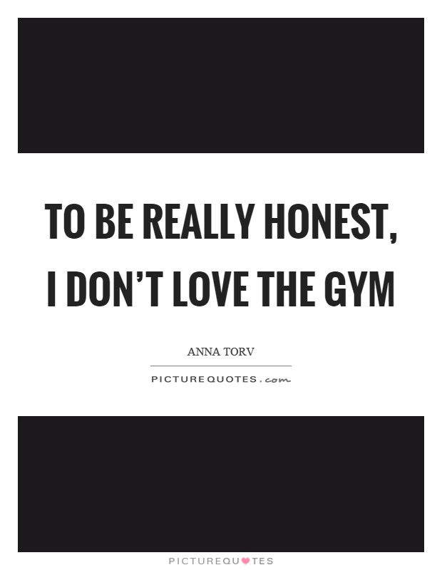 To be really honest, I don't love the gym Picture Quote #1