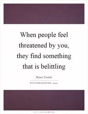 When people feel threatened by you, they find something that is belittling Picture Quote #1