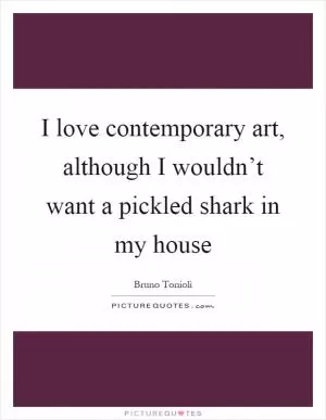 I love contemporary art, although I wouldn’t want a pickled shark in my house Picture Quote #1
