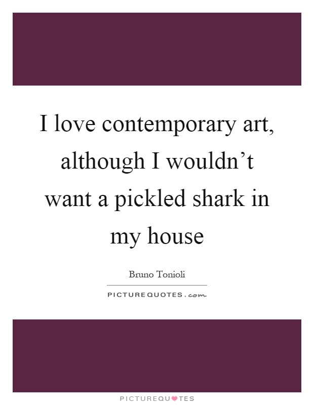 I love contemporary art, although I wouldn't want a pickled shark in my house Picture Quote #1
