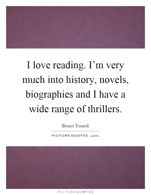 I love reading. I'm very much into history, novels, biographies and I have a wide range of thrillers Picture Quote #1