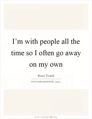 I’m with people all the time so I often go away on my own Picture Quote #1