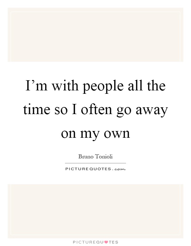 I'm with people all the time so I often go away on my own Picture Quote #1