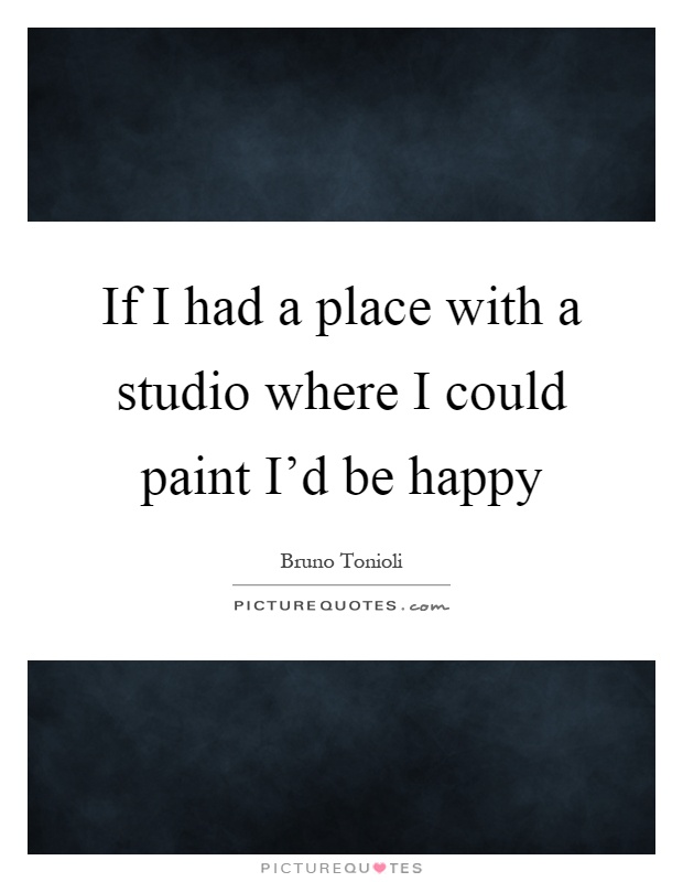 If I had a place with a studio where I could paint I'd be happy Picture Quote #1