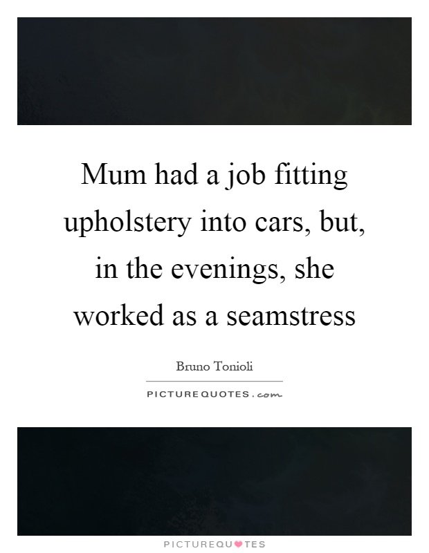 Mum had a job fitting upholstery into cars, but, in the evenings, she worked as a seamstress Picture Quote #1