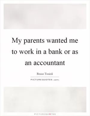My parents wanted me to work in a bank or as an accountant Picture Quote #1