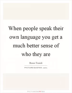 When people speak their own language you get a much better sense of who they are Picture Quote #1