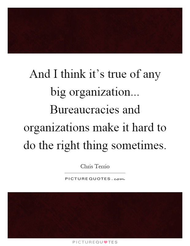 And I think it's true of any big organization... Bureaucracies and organizations make it hard to do the right thing sometimes Picture Quote #1