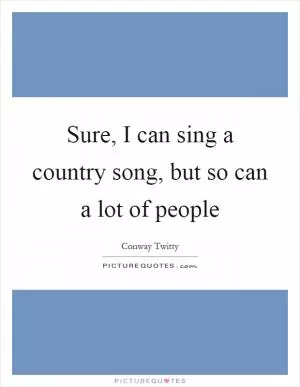 Sure, I can sing a country song, but so can a lot of people Picture Quote #1