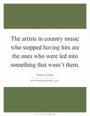 The artists in country music who stopped having hits are the ones who were led into something that wasn’t them Picture Quote #1