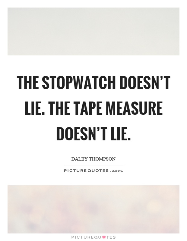 The stopwatch doesn't lie. The tape measure doesn't lie Picture Quote #1