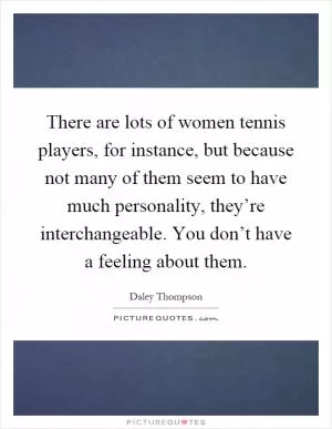 There are lots of women tennis players, for instance, but because not many of them seem to have much personality, they’re interchangeable. You don’t have a feeling about them Picture Quote #1