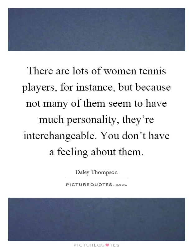 There are lots of women tennis players, for instance, but because not many of them seem to have much personality, they're interchangeable. You don't have a feeling about them Picture Quote #1