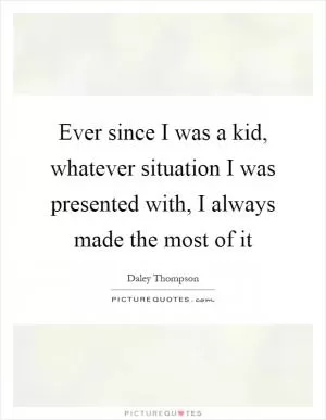 Ever since I was a kid, whatever situation I was presented with, I always made the most of it Picture Quote #1