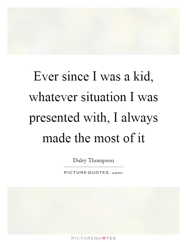 Ever since I was a kid, whatever situation I was presented with, I always made the most of it Picture Quote #1