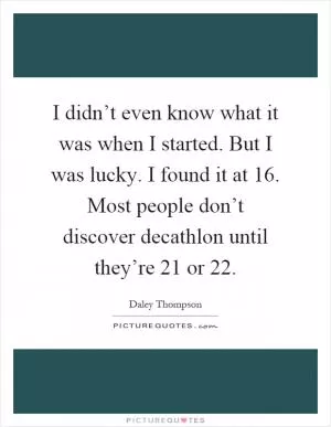 I didn’t even know what it was when I started. But I was lucky. I found it at 16. Most people don’t discover decathlon until they’re 21 or 22 Picture Quote #1