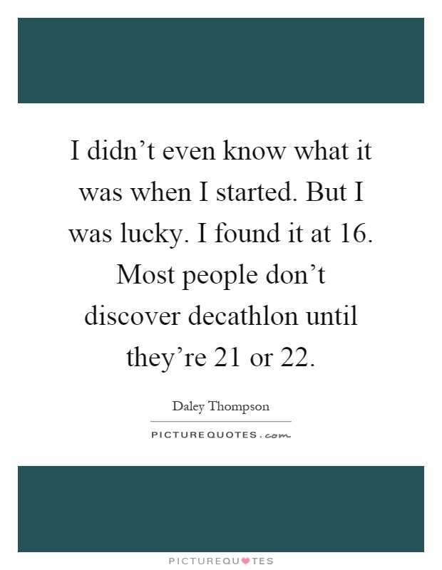 I didn't even know what it was when I started. But I was lucky. I found it at 16. Most people don't discover decathlon until they're 21 or 22 Picture Quote #1