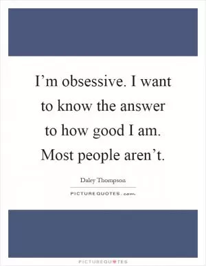 I’m obsessive. I want to know the answer to how good I am. Most people aren’t Picture Quote #1