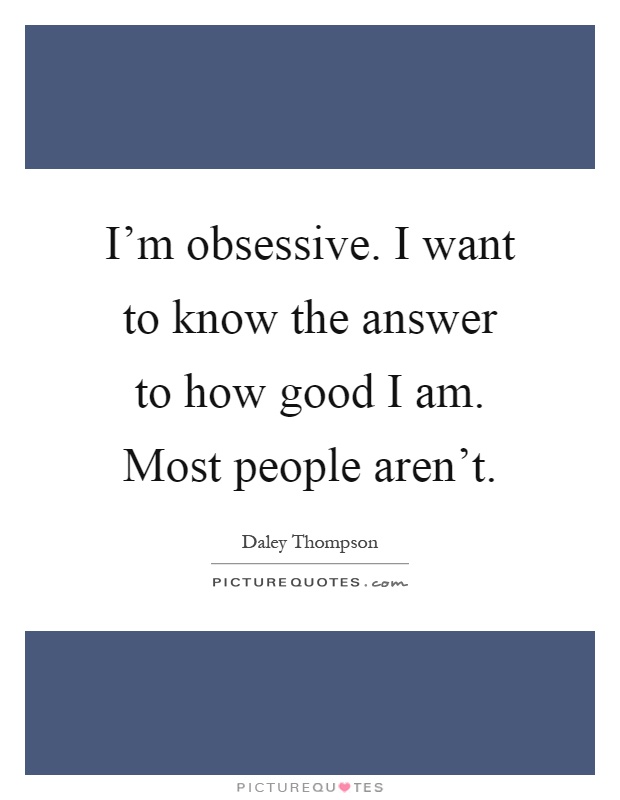 I'm obsessive. I want to know the answer to how good I am. Most people aren't Picture Quote #1