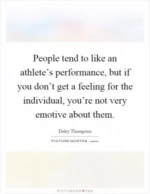 People tend to like an athlete’s performance, but if you don’t get a feeling for the individual, you’re not very emotive about them Picture Quote #1