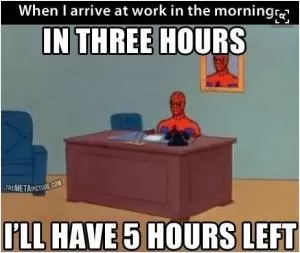 When I arrive at work in the morning. In three hours I’ll have 5 hours left Picture Quote #1