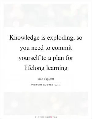 Knowledge is exploding, so you need to commit yourself to a plan for lifelong learning Picture Quote #1