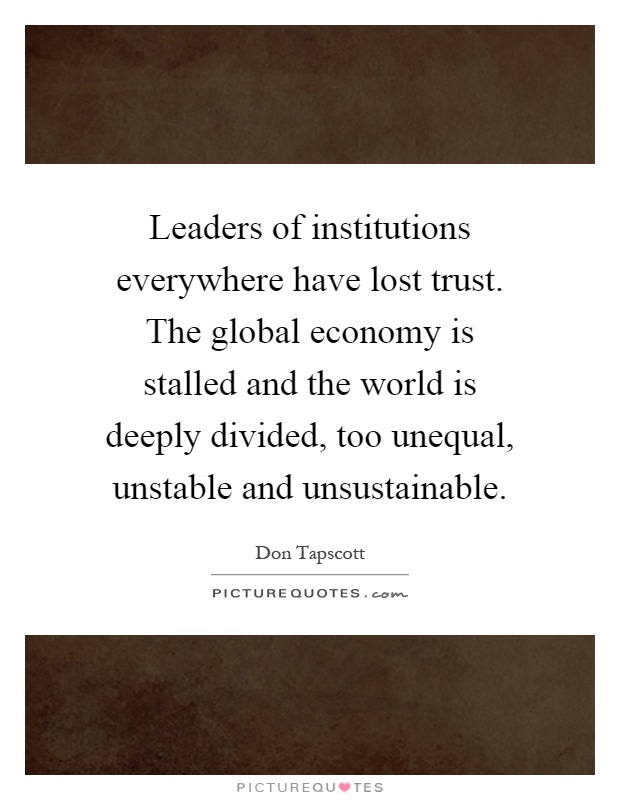 Leaders of institutions everywhere have lost trust. The global economy is stalled and the world is deeply divided, too unequal, unstable and unsustainable Picture Quote #1