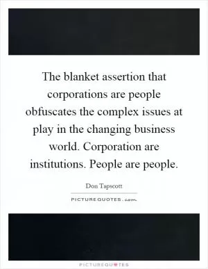The blanket assertion that corporations are people obfuscates the complex issues at play in the changing business world. Corporation are institutions. People are people Picture Quote #1
