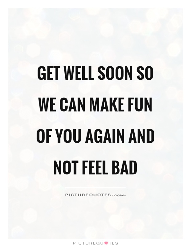 Get well soon so we can make fun of you again and not feel bad Picture Quote #1