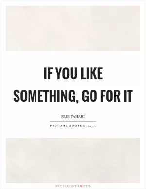 If you like something, go for it Picture Quote #1