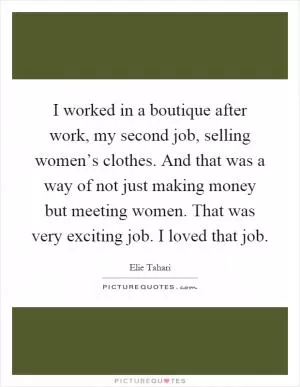 I worked in a boutique after work, my second job, selling women’s clothes. And that was a way of not just making money but meeting women. That was very exciting job. I loved that job Picture Quote #1